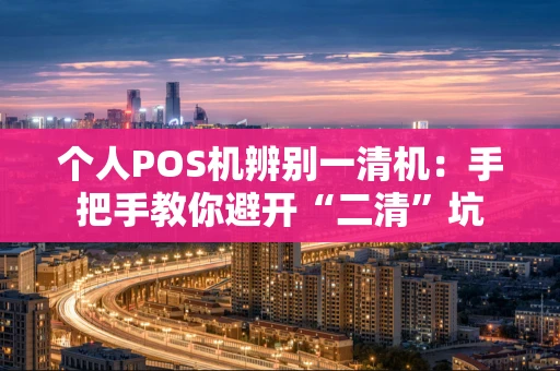 个人POS机辨别一清机：手把手教你避开“二清”坑