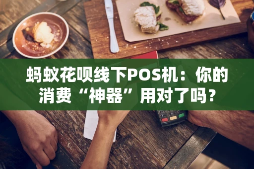 蚂蚁花呗线下POS机：你的消费“神器”用对了吗？