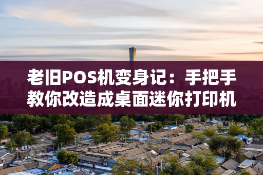 老旧POS机变身记：手把手教你改造成桌面迷你打印机