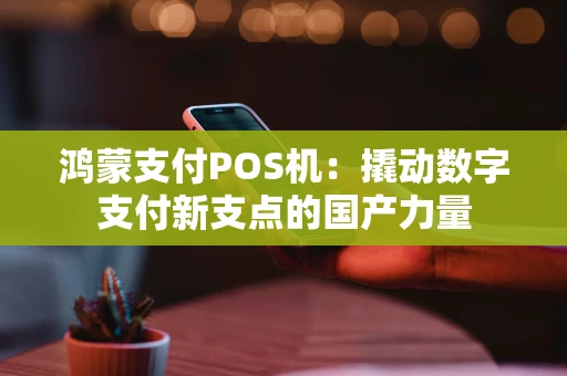 鸿蒙支付POS机：撬动数字支付新支点的国产力量