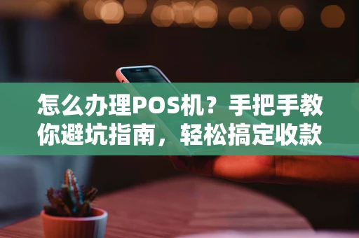 怎么办理POS机？手把手教你避坑指南，轻松搞定收款