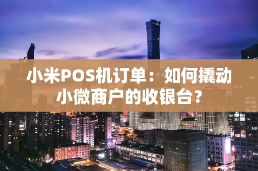 小米POS机订单：如何撬动小微商户的收银台？