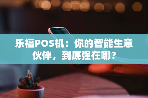 乐福POS机：你的智能生意伙伴，到底强在哪？