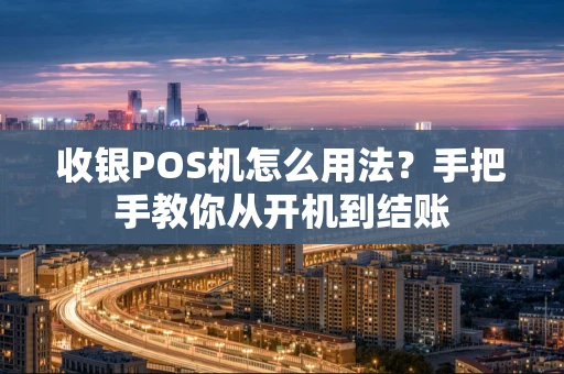 收银POS机怎么用法？手把手教你从开机到结账