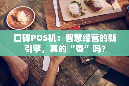 口碑POS机：智慧经营的新引擎，真的“香”吗？