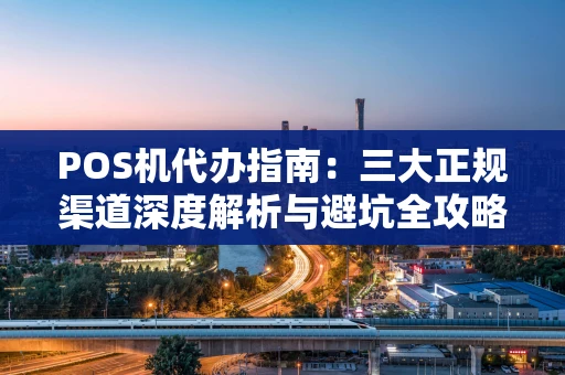 POS机代办指南：三大正规渠道深度解析与避坑全攻略
