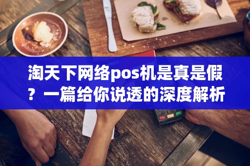 淘天下网络pos机是真是假？一篇给你说透的深度解析