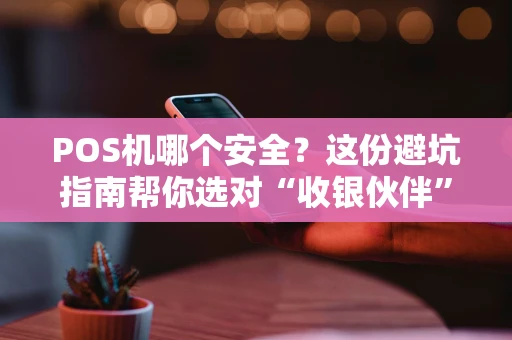 POS机哪个安全？这份避坑指南帮你选对“收银伙伴”