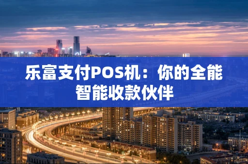 乐富支付POS机：你的全能智能收款伙伴