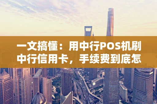一文搞懂：用中行POS机刷中行信用卡，手续费到底怎么算？