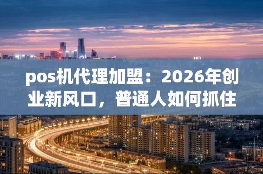 pos机代理加盟：2026年创业新风口，普通人如何抓住机遇？