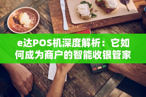 e达POS机深度解析：它如何成为商户的智能收银管家？