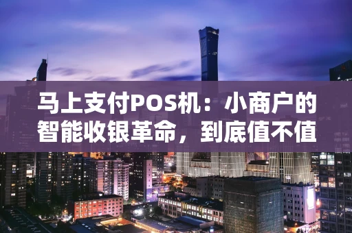 马上支付POS机：小商户的智能收银革命，到底值不值得入手？