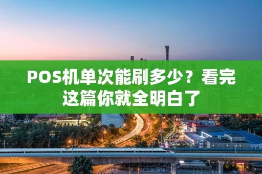 POS机单次能刷多少？看完这篇你就全明白了