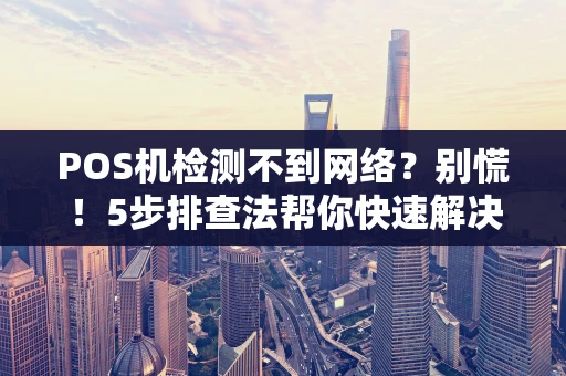 POS机检测不到网络？别慌！5步排查法帮你快速解决