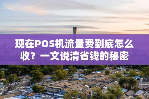 现在POS机流量费到底怎么收？一文说清省钱的秘密