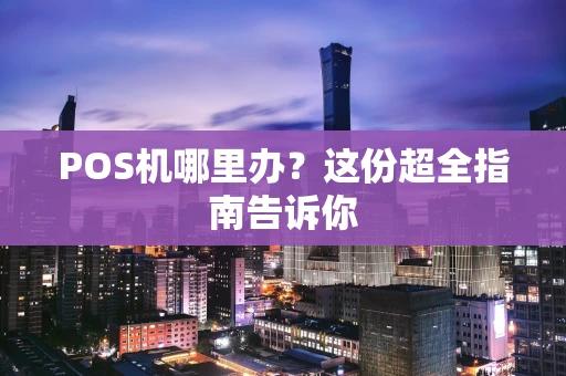 POS机哪里办？这份超全指南告诉你