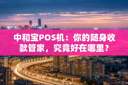 中和宝POS机：你的随身收款管家，究竟好在哪里？