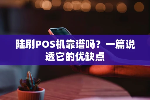 陆刷POS机靠谱吗？一篇说透它的优缺点