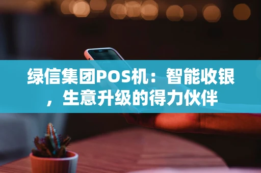 绿信集团POS机：智能收银，生意升级的得力伙伴