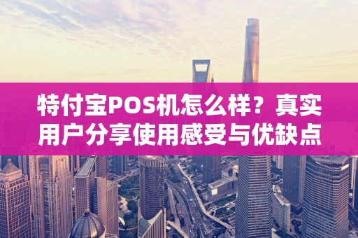 特付宝POS机怎么样？真实用户分享使用感受与优缺点分析