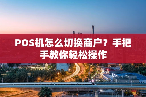 POS机怎么切换商户？手把手教你轻松操作
