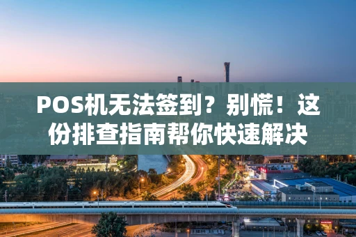 POS机无法签到？别慌！这份排查指南帮你快速解决