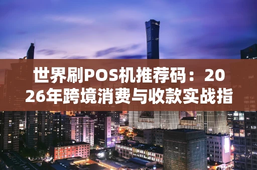 世界刷POS机推荐码：2026年跨境消费与收款实战指南