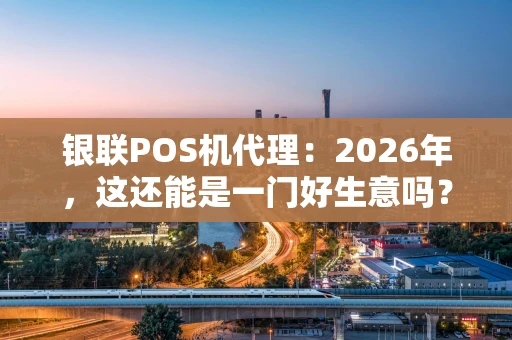 银联POS机代理：2026年，这还能是一门好生意吗？