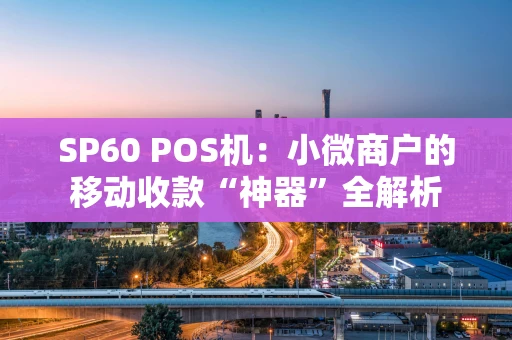 SP60 POS机：小微商户的移动收款“神器”全解析