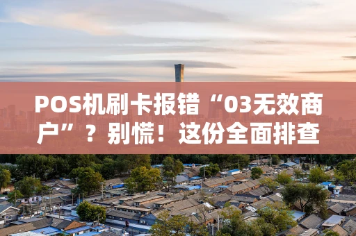 POS机刷卡报错“03无效商户”？别慌！这份全面排查指南请收好