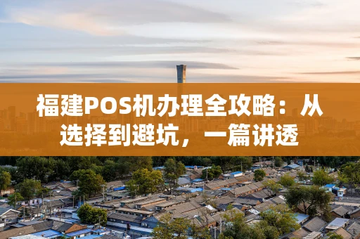 福建POS机办理全攻略：从选择到避坑，一篇讲透