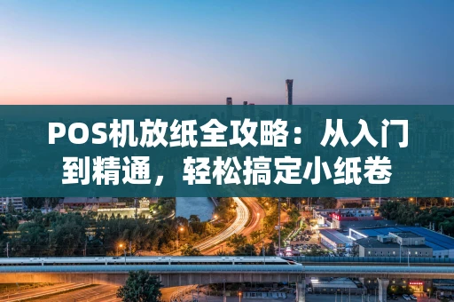 POS机放纸全攻略：从入门到精通，轻松搞定小纸卷