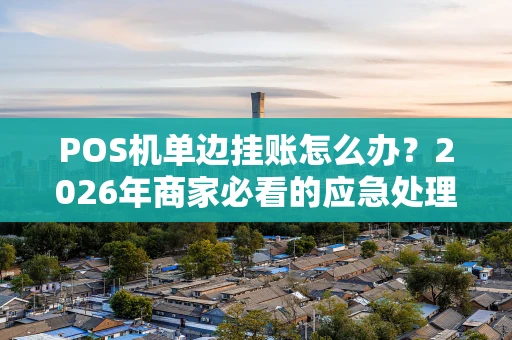 POS机单边挂账怎么办？2026年商家必看的应急处理指南