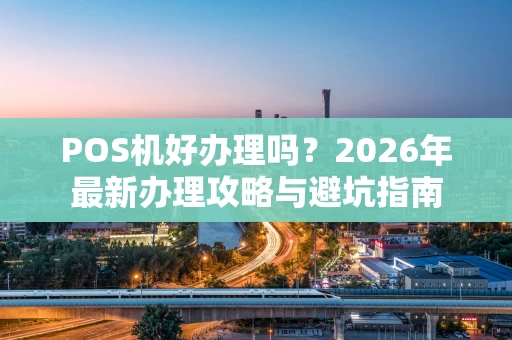 POS机好办理吗？2026年最新办理攻略与避坑指南