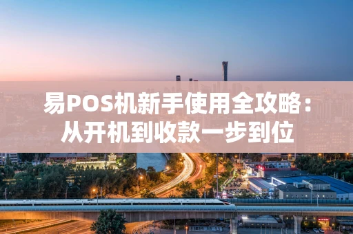 易POS机新手使用全攻略：从开机到收款一步到位