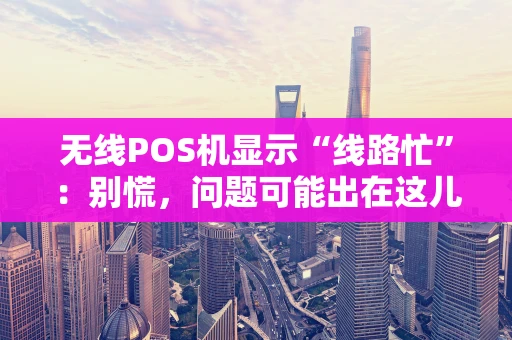 无线POS机显示“线路忙”：别慌，问题可能出在这儿！