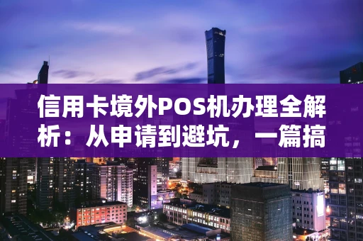 信用卡境外POS机办理全解析：从申请到避坑，一篇搞定