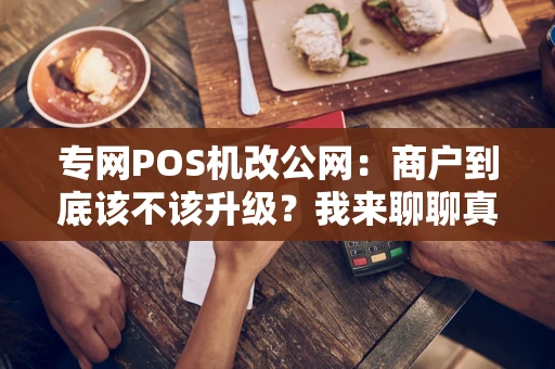 专网POS机改公网：商户到底该不该升级？我来聊聊真实体验
