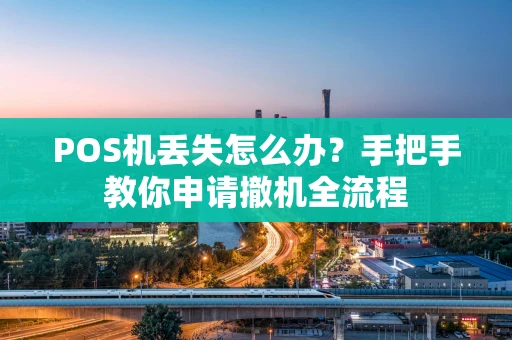 POS机丢失怎么办？手把手教你申请撤机全流程