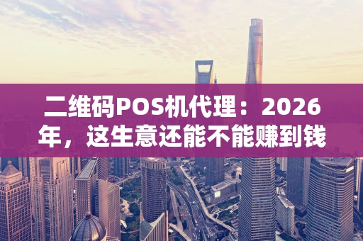 二维码POS机代理：2026年，这生意还能不能赚到钱？