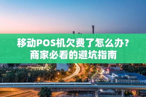 移动POS机欠费了怎么办？商家必看的避坑指南