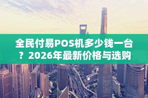 全民付易POS机多少钱一台？2026年最新价格与选购指南全在这里