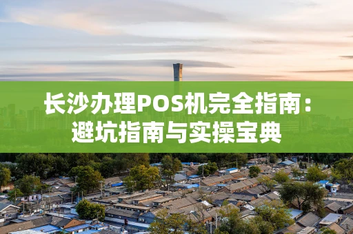长沙办理POS机完全指南：避坑指南与实操宝典