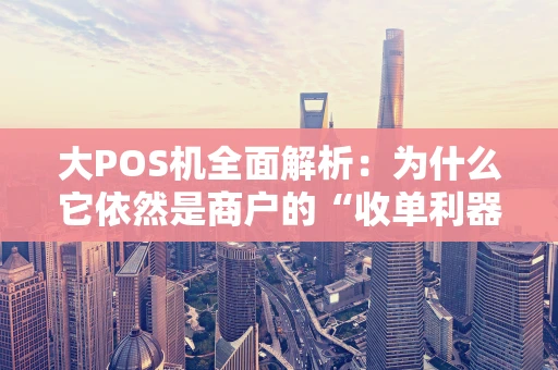 大POS机全面解析：为什么它依然是商户的“收单利器”？
