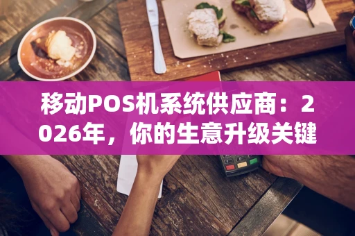 移动POS机系统供应商：2026年，你的生意升级关键伙伴