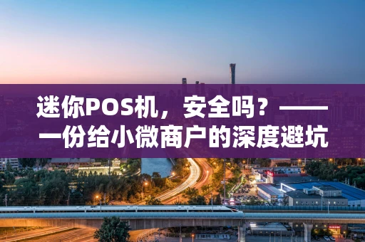 迷你POS机，安全吗？——一份给小微商户的深度避坑指南