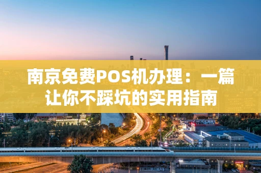 南京免费POS机办理：一篇让你不踩坑的实用指南
