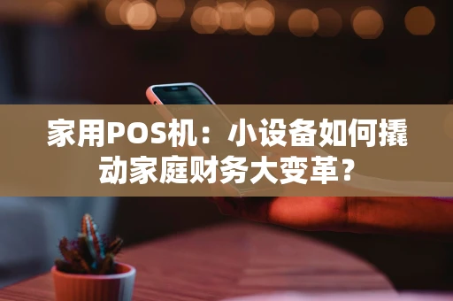 家用POS机:小设备如何撬动家庭财务大变革? 家用POS机:小设备如何撬动家庭财务大变革?