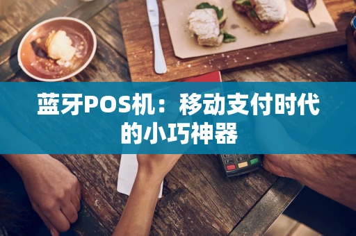 蓝牙POS机：移动支付时代的小巧神器